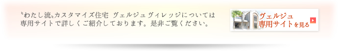 わたし流<Jスタマイズ住宅ヴェルジュヴィレッジについては専用サイトで詳しくご紹介しております。是非ご覧ください。 わたし流<Jスタマイズ住宅ヴェルジュヴィレッジについては専用サイトで詳しくご紹介しております。是非ご覧ください。