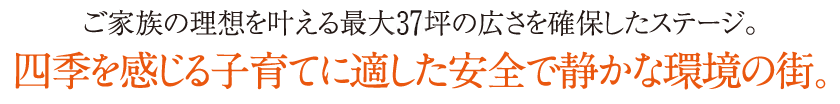 ご家族の理想を叶える最大42坪の広さを確保したステージ。四季を感じる子育てに適した安全で静かな環境の街。